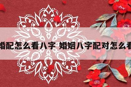 婚配怎么看八字 婚姻八字配对怎么看