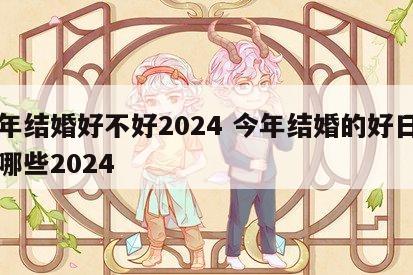 今年结婚好不好2024 今年结婚的好日子有哪些2024