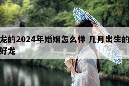 属龙的2024年婚姻怎么样 几月出生的龙是好龙