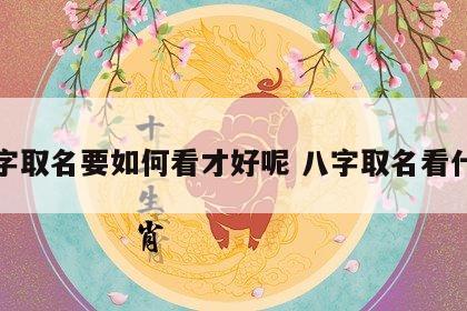 八字取名要如何看才好呢 八字取名看什么