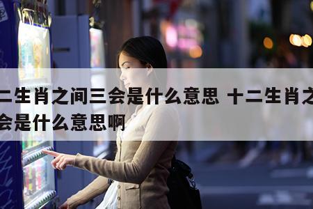 十二生肖之间三会是什么意思 十二生肖之间三会是什么意思啊