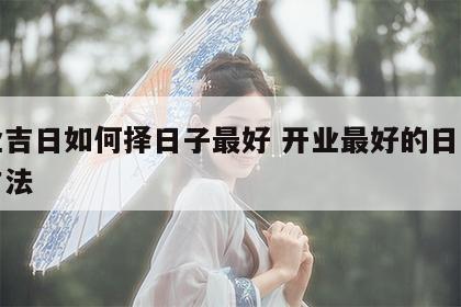 开业吉日如何择日子最好 开业最好的日子选择方法