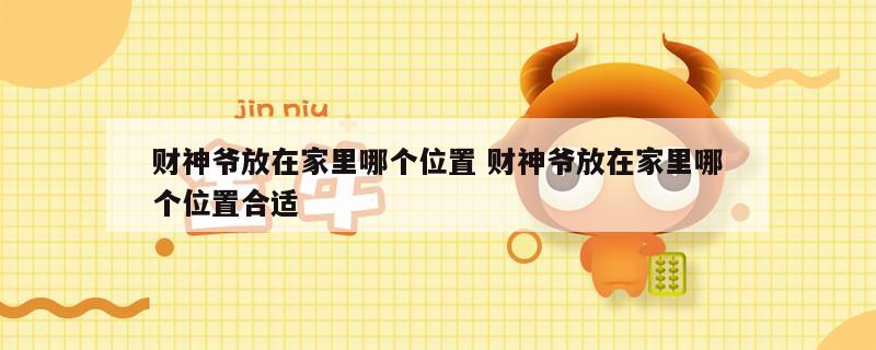 财神爷放在家里哪个位置 财神爷放在家里哪个位置合适