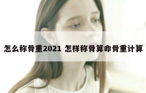 怎么称骨重2021 怎样称骨算命骨重计算