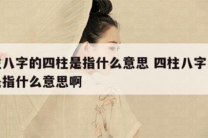 四柱八字的四柱是指什么意思 四柱八字的四柱是指什么意思啊