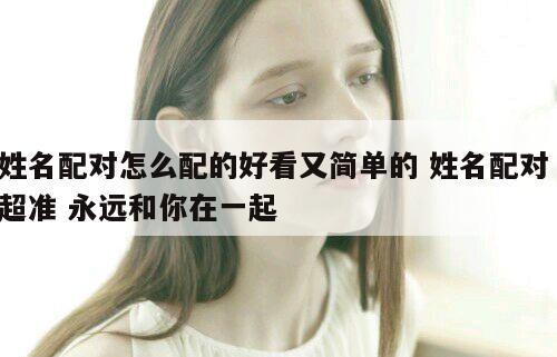 姓名配对怎么配的好看又简单的 姓名配对 超准 永远和你在一起