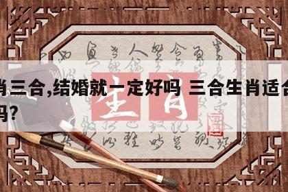 生肖三合,结婚就一定好吗 三合生肖适合结婚吗?
