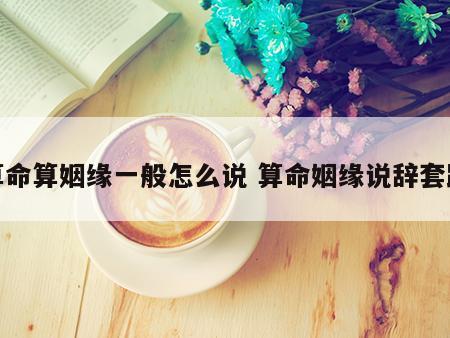 算命算姻缘一般怎么说 算命姻缘说辞套路