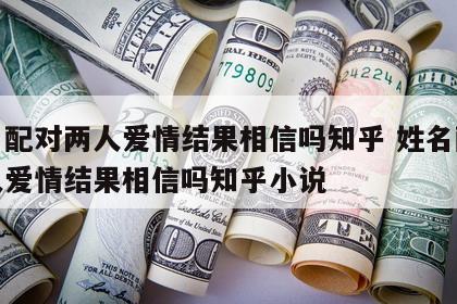 姓名配对两人爱情结果相信吗知乎 姓名配对两人爱情结果相信吗知乎小说