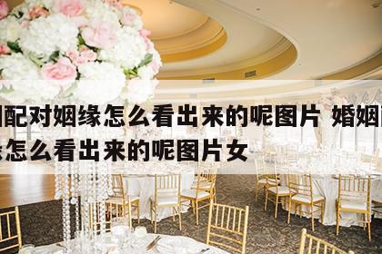 婚姻配对姻缘怎么看出来的呢图片 婚姻配对姻缘怎么看出来的呢图片女
