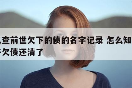 怎么查前世欠下的债的名字记录 怎么知道上辈子欠债还清了