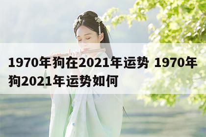 1970年狗在2021年运势 1970年狗2021年运势如何
