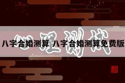 八字合婚测算 八字合婚测算免费版