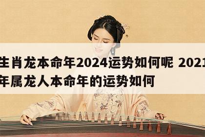 生肖龙本命年2024运势如何呢 2021年属龙人本命年的运势如何