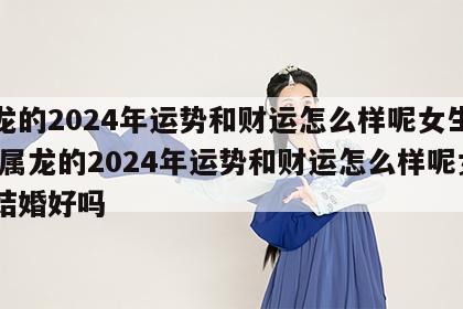 属龙的2024年运势和财运怎么样呢女生结婚 属龙的2024年运势和财运怎么样呢女生结婚好吗