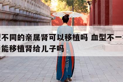 血型不同的亲属肾可以移植吗 血型不一样的母亲能移植肾给儿子吗