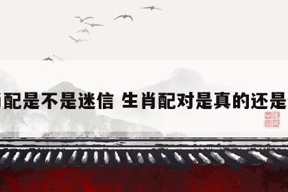 生肖配是不是迷信 生肖配对是真的还是假的