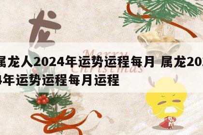 属龙人2024年运势运程每月 属龙2024年运势运程每月运程