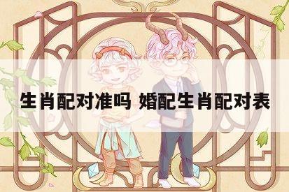 生肖配对准吗 婚配生肖配对表