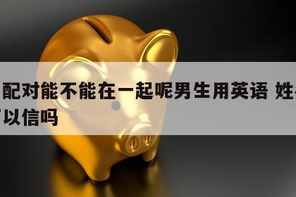 姓名配对能不能在一起呢男生用英语 姓名配对可以信吗