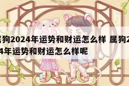 属狗2024年运势和财运怎么样 属狗2024年运势和财运怎么样呢
