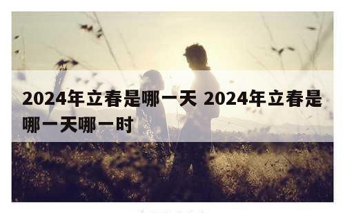 2024年立春是哪一天 2024年立春是哪一天哪一时