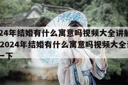 2024年结婚有什么寓意吗视频大全讲解一下 2024年结婚有什么寓意吗视频大全讲解一下