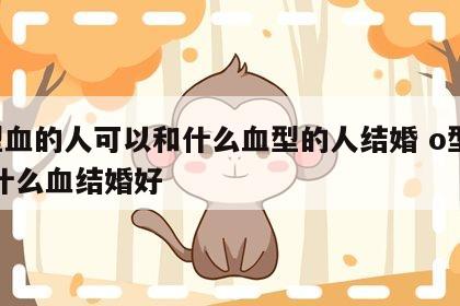 o型血的人可以和什么血型的人结婚 o型血和什么血结婚好