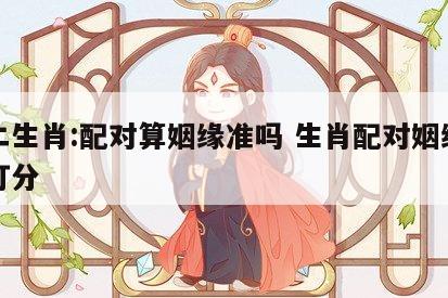 十二生肖:配对算姻缘准吗 生肖配对姻缘测试打分