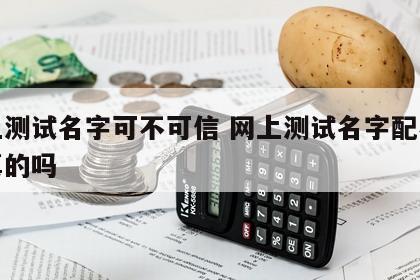 网上测试名字可不可信 网上测试名字配不配是真的吗