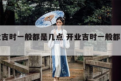 开业吉时一般都是几点 开业吉时一般都是几点?