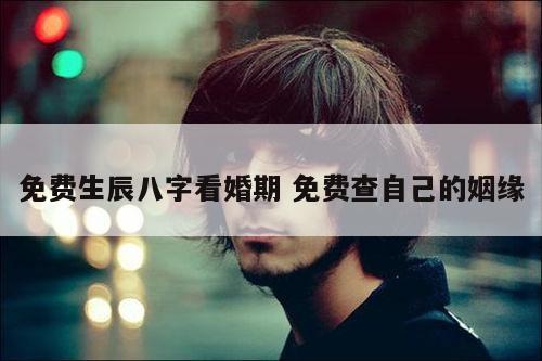 免费生辰八字看婚期 免费查自己的姻缘