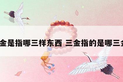 三金是指哪三样东西 三金指的是哪三金?