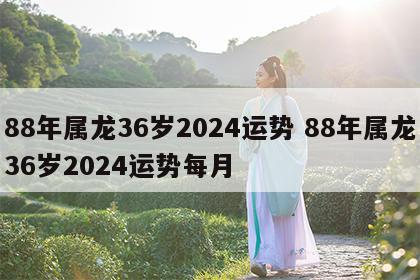 88年属龙36岁2024运势 88年属龙36岁2024运势每月
