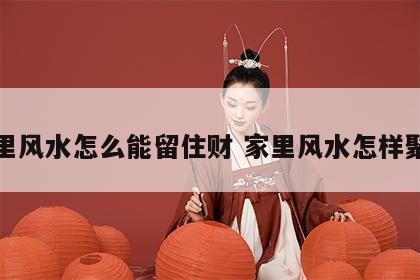 家里风水怎么能留住财 家里风水怎样聚财