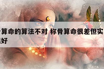 称骨算命的算法不对 称骨算命很差但实际过得很好