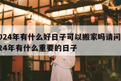 2024年有什么好日子可以搬家吗请问 2024年有什么重要的日子
