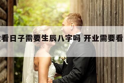 开业看日子需要生辰八字吗 开业需要看时辰吗
