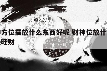 财神方位摆放什么东西好呢 财神位放什么方向最旺财