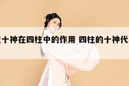 四柱十神在四柱中的作用 四柱的十神代表什么