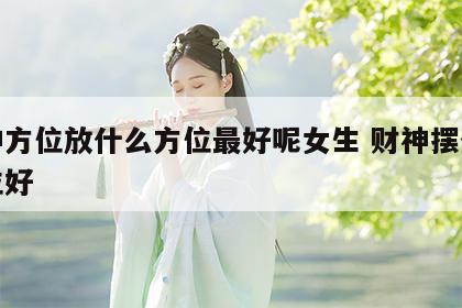 财神方位放什么方位最好呢女生 财神摆什么方位好