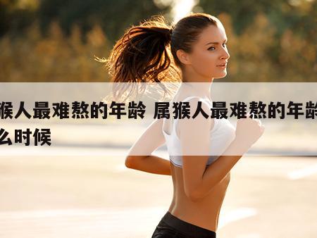 属猴人最难熬的年龄 属猴人最难熬的年龄是什么时候