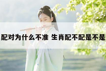 生肖配对为什么不准 生肖配不配是不是迷信