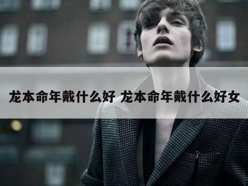 龙本命年戴什么好 龙本命年戴什么好女