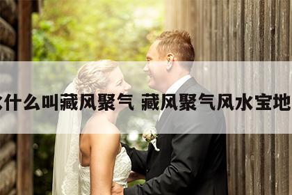 风水什么叫藏风聚气 藏风聚气风水宝地图片