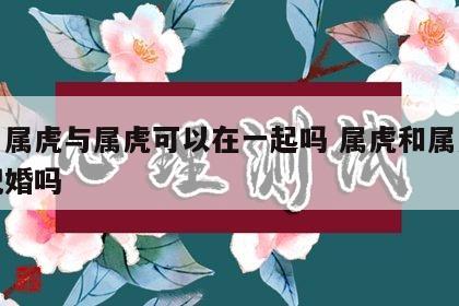 生肖属虎与属虎可以在一起吗 属虎和属虎的能配婚吗