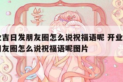 开业吉日发朋友圈怎么说祝福语呢 开业吉日发朋友圈怎么说祝福语呢图片