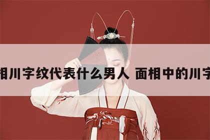 面相川字纹代表什么男人 面相中的川字纹