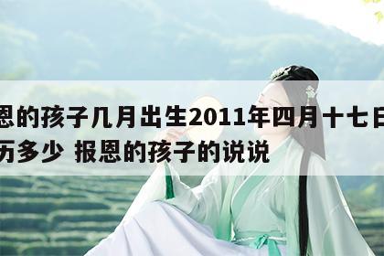 报恩的孩子几月出生2011年四月十七日是农历多少 报恩的孩子的说说