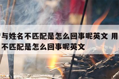 用户与姓名不匹配是怎么回事呢英文 用户与姓名不匹配是怎么回事呢英文